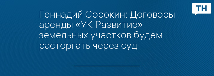 Геннадий Сорокин: Договоры аренды «УК Развитие» земельных участков будем расторгать через суд