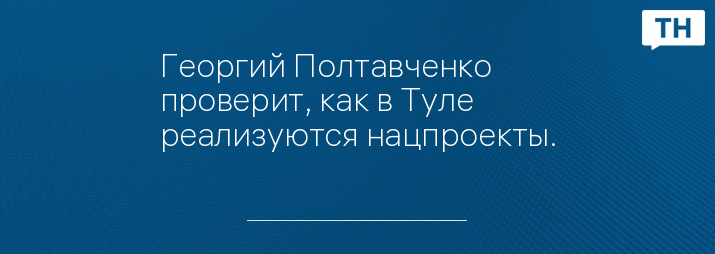 Георгий Полтавченко проверит, как в Туле реализуются нацпроекты.