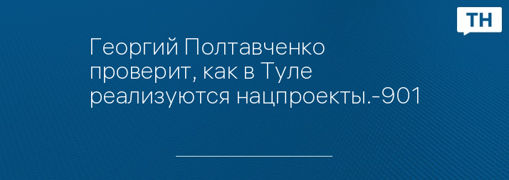 Георгий Полтавченко проверит, как в Туле реализуются нацпроекты.-901