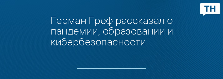 Герман Греф рассказал о пандемии, образовании и кибербезопасности 