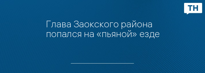 Глава Заокского района попался на «пьяной» езде