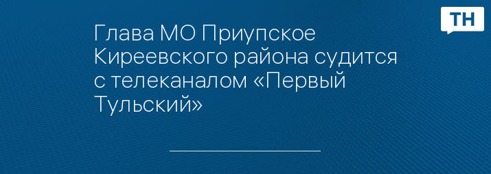 Глава МО Приупское Киреевского района судится с телеканалом «Первый Тульский»