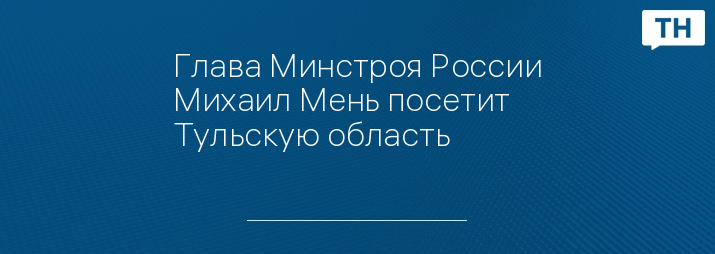 Глава Минстроя России Михаил Мень посетит Тульскую область