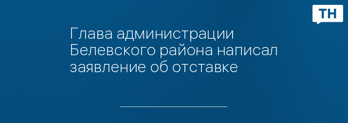 Глава администрации Белевского района написал заявление об отставке