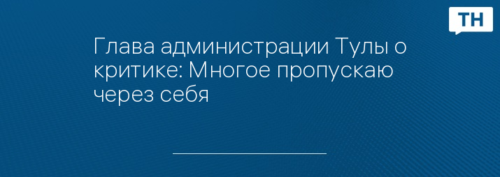 Глава администрации Тулы о критике: Многое пропускаю через себя