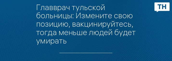 Главврач тульской больницы: Измените свою позицию, вакцинируйтесь, тогда меньше людей будет умирать