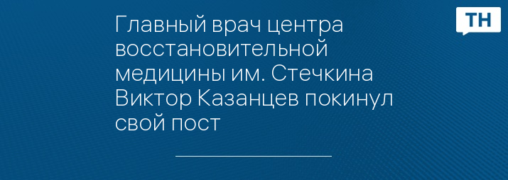 Главный врач центра восстановительной медицины им. Стечкина Виктор Казанцев покинул свой пост