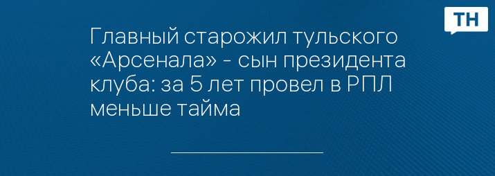 Главный старожил тульского «Арсенала» - сын президента клуба: за 5 лет провел в РПЛ меньше тайма