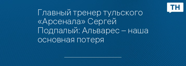 Главный тренер тульского «Арсенала» Сергей Подпалый: Альварес – наша основная потеря