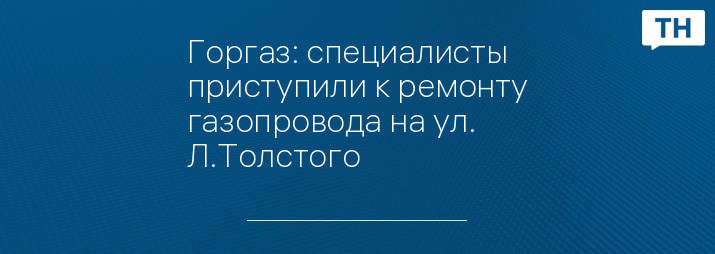 Горгаз: специалисты приступили к ремонту газопровода на ул. Л.Толстого