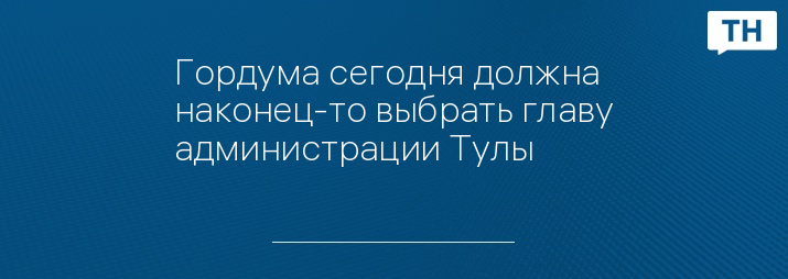 Гордума сегодня должна наконец-то выбрать главу администрации Тулы