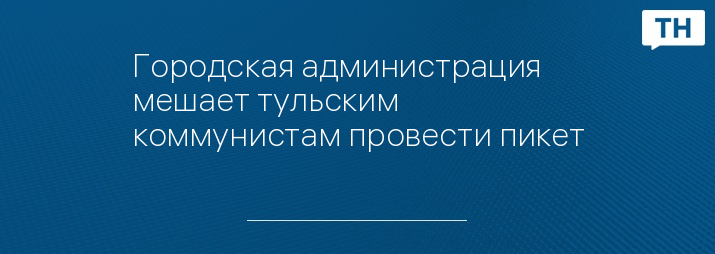 Городская администрация мешает тульским коммунистам провести пикет