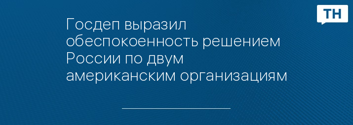 Госдеп выразил обеспокоенность решением России по двум американским организациям