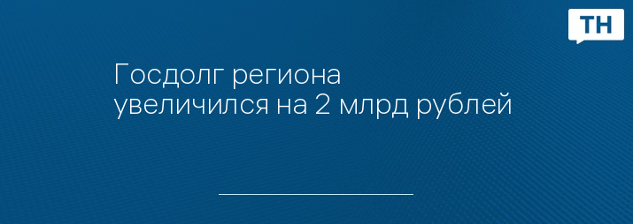 Госдолг региона  увеличился на 2 млрд рублей 