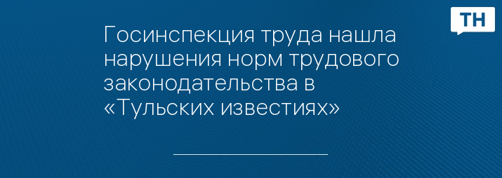 Госинспекция труда нашла нарушения норм трудового законодательства в «Тульских известиях»