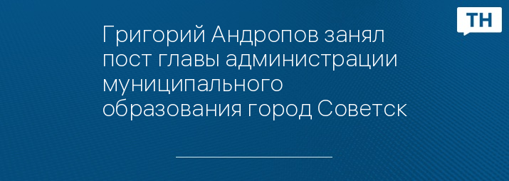 Григорий Андропов занял пост главы администрации муниципального образования город Советск