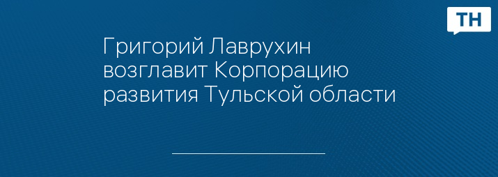 Григорий Лаврухин возглавит Корпорацию развития Тульской области