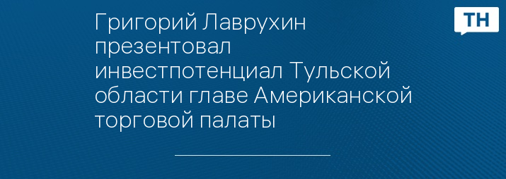 Григорий Лаврухин презентовал инвестпотенциал Тульской области главе Американской торговой палаты