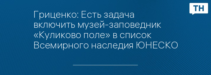 Гриценко: Есть задача включить музей-заповедник «Куликово поле» в список Всемирного наследия ЮНЕСКО