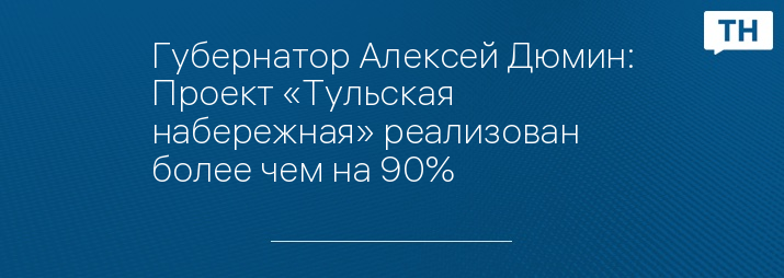 Губернатор Алексей Дюмин: Проект «Тульская набережная» реализован более чем на 90%