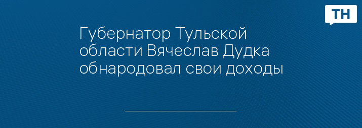 Губернатор Тульской области Вячеслав Дудка обнародовал свои доходы