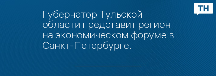 Губернатор Тульской области представит регион на экономическом форуме в Санкт-Петербурге.