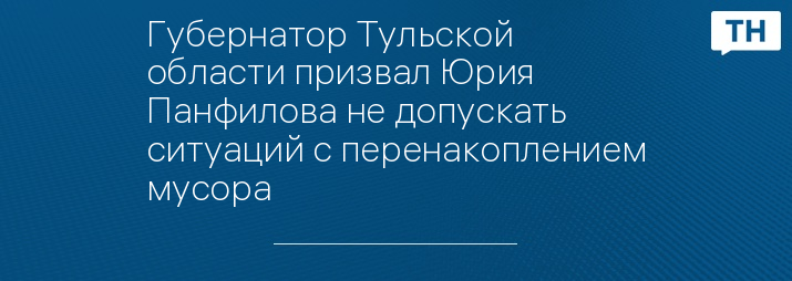 Губернатор Тульской области призвал Юрия Панфилова не допускать ситуаций с перенакоплением мусора 