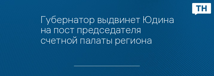 Губернатор выдвинет Юдина на пост председателя счетной палаты региона