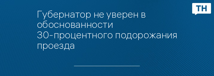 Губернатор не уверен в обоснованности 30-процентного подорожания проезда