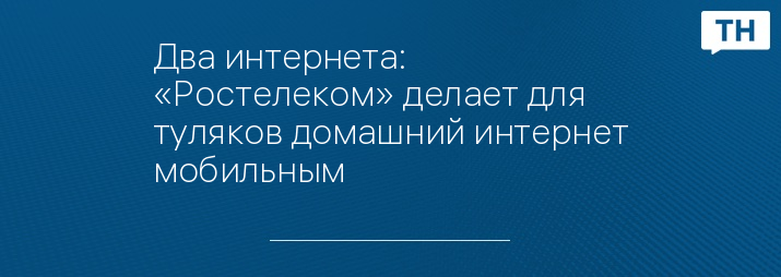 Два интернета: «Ростелеком» делает для туляков домашний интернет мобильным