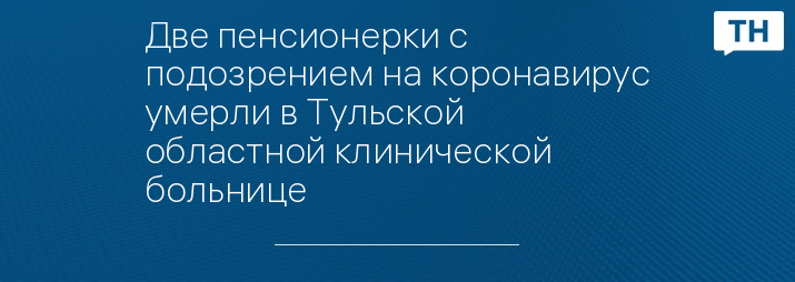 Две пенсионерки с подозрением на коронавирус умерли в Тульской областной клинической больнице