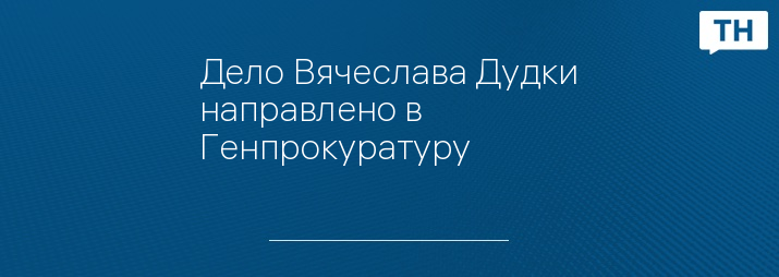 Дело Вячеслава Дудки направлено в Генпрокуратуру