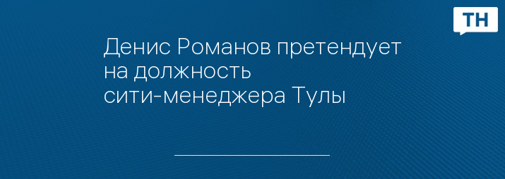 Денис Романов претендует на должность сити-менеджера Тулы