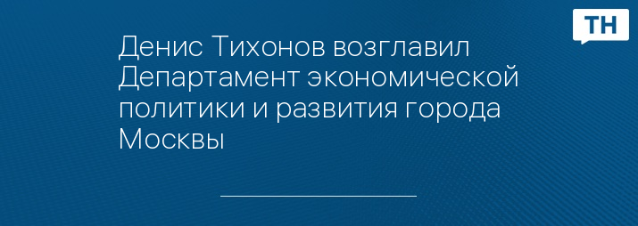 Денис Тихонов возглавил Департамент экономической политики и развития города Москвы 