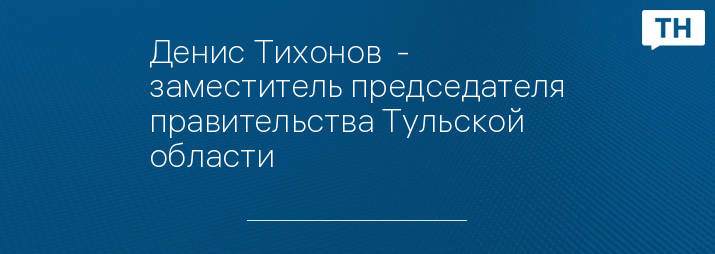 Денис Тихонов  - заместитель председателя правительства Тульской области