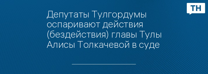 Депутаты Тулгордумы оспаривают действия (бездействия) главы Тулы Алисы Толкачевой в суде