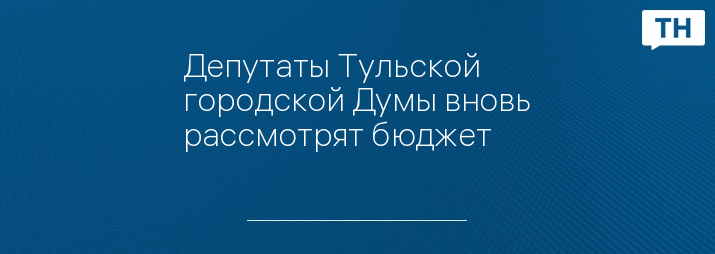 Депутаты Тульской городской Думы вновь рассмотрят бюджет