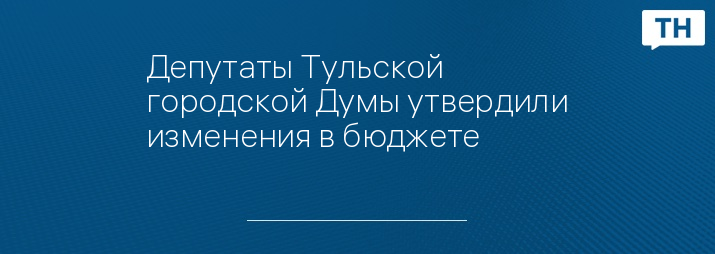 Депутаты Тульской городской Думы утвердили изменения в бюджете