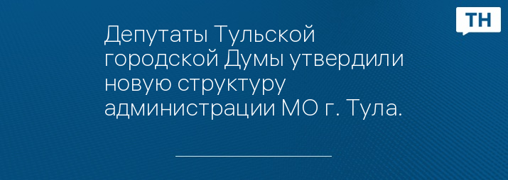 Депутаты Тульской городской Думы утвердили новую структуру администрации МО г. Тула.