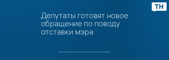 Депутаты готовят новое обращение по поводу отставки мэра