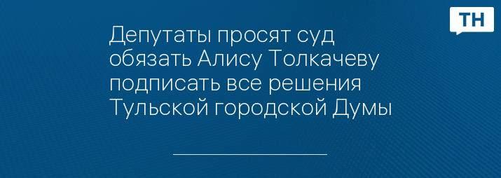 Депутаты просят суд обязать Алису Толкачеву подписать все решения Тульской городской Думы