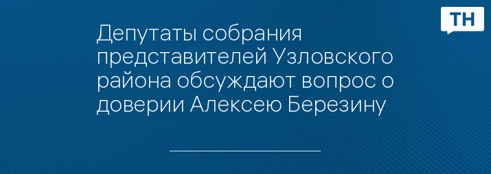 Депутаты собрания представителей Узловского района обсуждают вопрос о доверии Алексею Березину