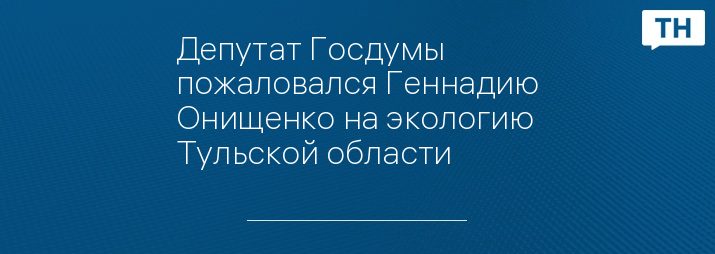 Депутат Госдумы пожаловался Геннадию Онищенко на экологию Тульской области