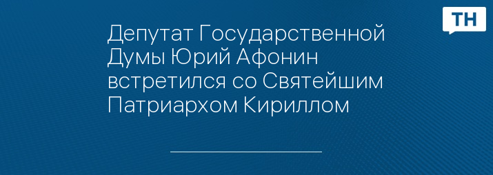 Депутат Государственной Думы Юрий Афонин встретился со Святейшим Патриархом Кириллом