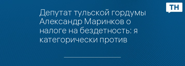 Депутат тульской гордумы Александр Маринков о налоге на бездетность: я категорически против