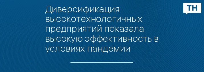 Диверсификация высокотехнологичных предприятий показала высокую эффективность в условиях пандемии
