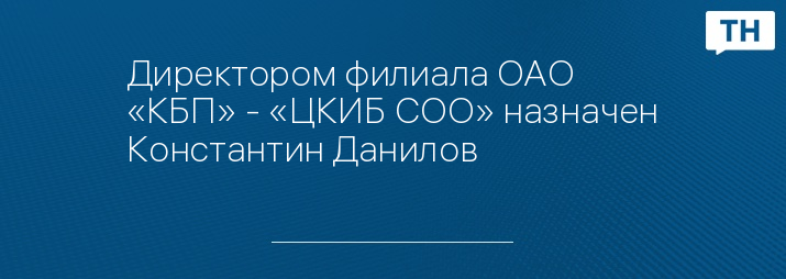 Директором филиала ОАО «КБП» - «ЦКИБ СОО» назначен Константин Данилов