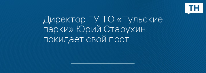 Директор ГУ ТО «Тульские парки» Юрий Старухин покидает свой пост