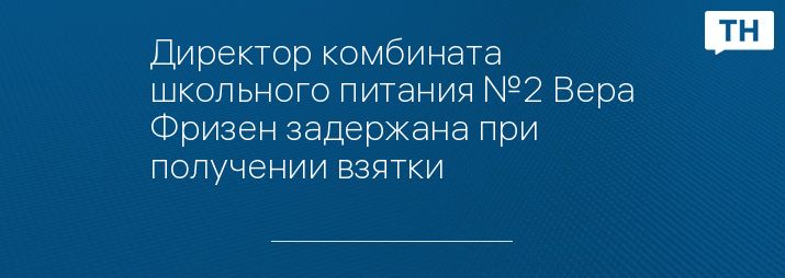 Директор комбината школьного питания №2 Вера Фризен задержана при получении взятки