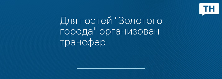Для гостей "Золотого города" организован трансфер